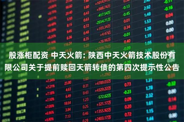 股涨柜配资 中天火箭: 陕西中天火箭技术股份有限公司关于提前赎回天箭转债的第四次提示性公告