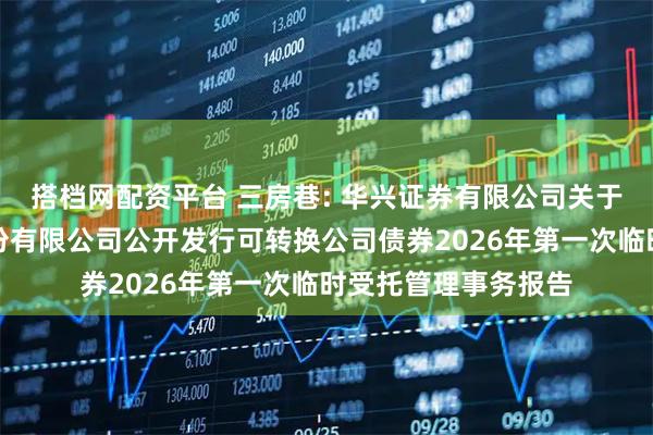 搭档网配资平台 三房巷: 华兴证券有限公司关于江苏三房巷聚材股份有限公司公开发行可转换公司债券2026年第一次临时受托管理事务报告