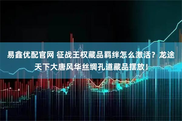 易鑫优配官网 征战王权藏品羁绊怎么激活？龙途天下大唐风华丝绸孔道藏品摆放！