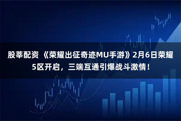 股莘配资 《荣耀出征奇迹MU手游》2月6日荣耀5区开启，三端互通引爆战斗激情！