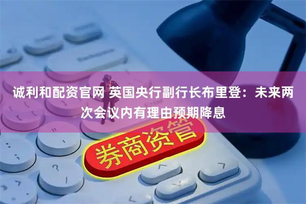 诚利和配资官网 英国央行副行长布里登：未来两次会议内有理由预期降息