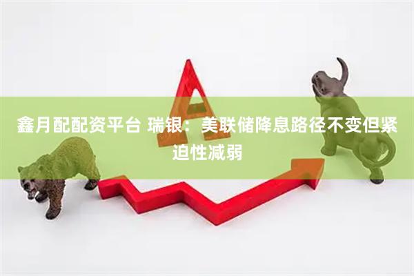 鑫月配配资平台 瑞银：美联储降息路径不变但紧迫性减弱