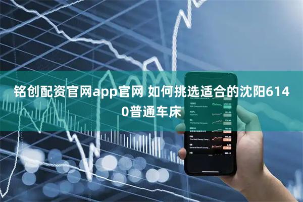 铭创配资官网app官网 如何挑选适合的沈阳6140普通车床
