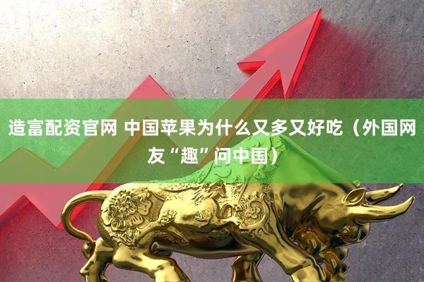 造富配资官网 中国苹果为什么又多又好吃（外国网友“趣”问中国）