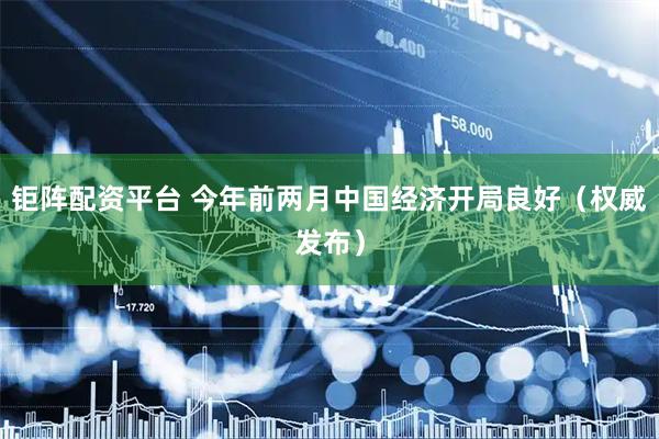 钜阵配资平台 今年前两月中国经济开局良好（权威发布）